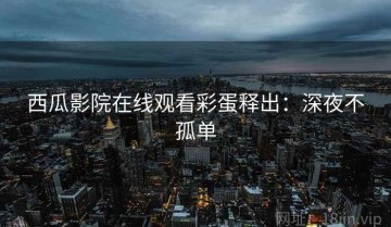西瓜影院在线观看彩蛋释出：深夜不孤单