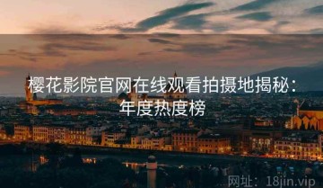樱花影院官网在线观看拍摄地揭秘：年度热度榜