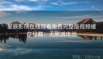 星辰影院在线观看免费完整版视频缓存秘籍：无删减体验