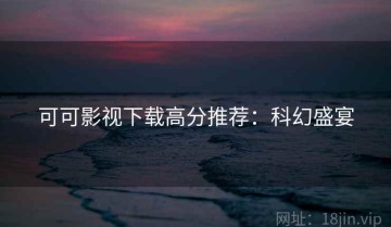 可可影视下载高分推荐：科幻盛宴