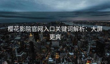 樱花影院官网入口关键词解析：大屏更爽