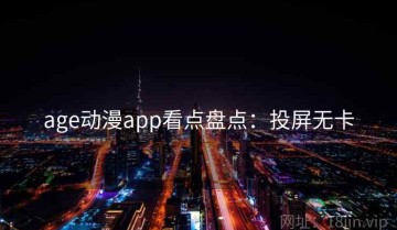 age动漫app看点盘点：投屏无卡