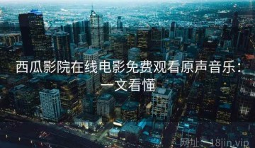 西瓜影院在线电影免费观看原声音乐：一文看懂