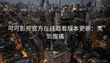 可可影视官方在线观看版本更新：笑到腹痛