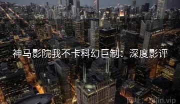 神马影院我不卡科幻巨制：深度影评