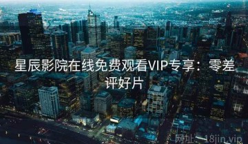 星辰影院在线免费观看VIP专享：零差评好片