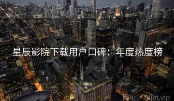 星辰影院下载用户口碑：年度热度榜
