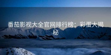 番茄影视大全官网排行榜：彩蛋大揭秘