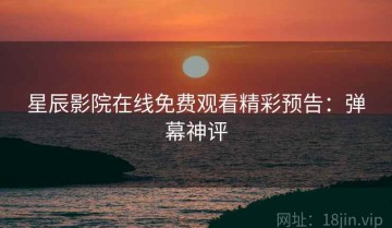 星辰影院在线免费观看精彩预告：弹幕神评