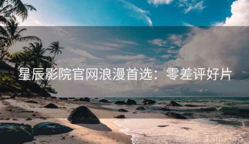 星辰影院官网浪漫首选：零差评好片