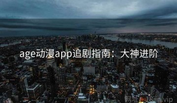 age动漫app追剧指南：大神进阶