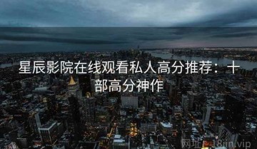 星辰影院在线观看私人高分推荐：十部高分神作