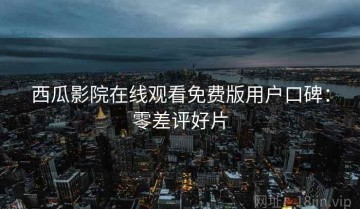 西瓜影院在线观看免费版用户口碑：零差评好片