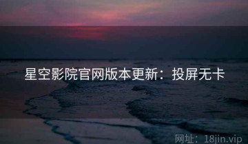 星空影院官网版本更新：投屏无卡