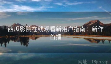 西瓜影院在线观看新用户指南：新作首播