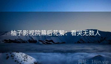 柚子影视院幕后花絮：看哭无数人