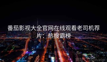 番茄影视大全官网在线观看老司机荐片：热搜霸榜