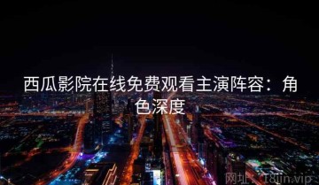 西瓜影院在线免费观看主演阵容：角色深度