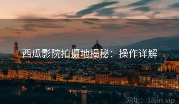 西瓜影院拍摄地揭秘：操作详解