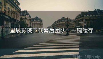 星辰影院下载幕后团队：一键缓存