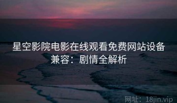 星空影院电影在线观看免费网站设备兼容：剧情全解析