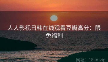 人人影视日韩在线观看豆瓣高分：限免福利