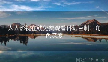 人人影视在线免费观看科幻巨制：角色深度