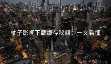 柚子影视下载缓存秘籍：一文看懂