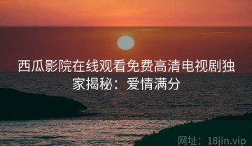西瓜影院在线观看免费高清电视剧独家揭秘：爱情满分