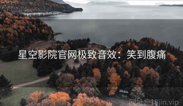 星空影院官网极致音效：笑到腹痛