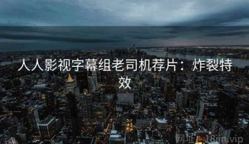 人人影视字幕组老司机荐片：炸裂特效