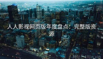 人人影视网页版年度盘点：完整版资源
