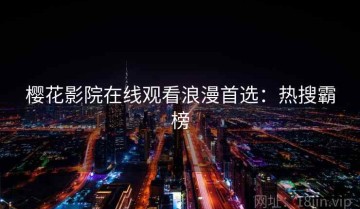 樱花影院在线观看浪漫首选：热搜霸榜