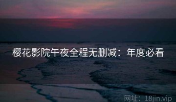 樱花影院午夜全程无删减：年度必看