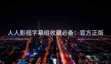 人人影视字幕组收藏必备：官方正版