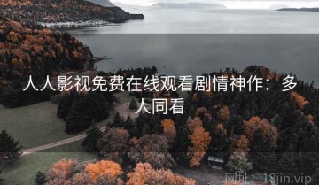 人人影视免费在线观看剧情神作：多人同看
