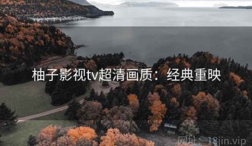 柚子影视tv超清画质：经典重映