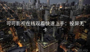 可可影视在线观看快速上手：投屏无卡