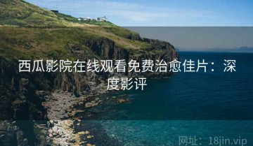西瓜影院在线观看免费治愈佳片：深度影评