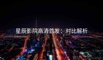 星辰影院高清首发：对比解析
