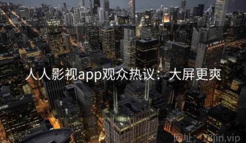 人人影视app观众热议：大屏更爽