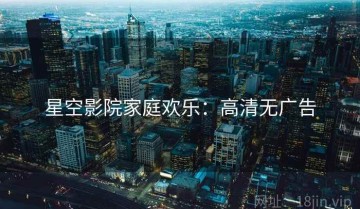 星空影院家庭欢乐：高清无广告