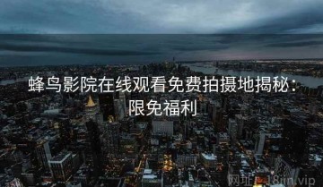 蜂鸟影院在线观看免费拍摄地揭秘：限免福利