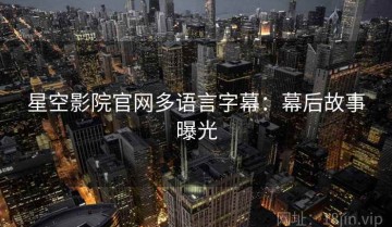 星空影院官网多语言字幕：幕后故事曝光