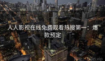 人人影视在线免费观看热搜第一：爆款预定