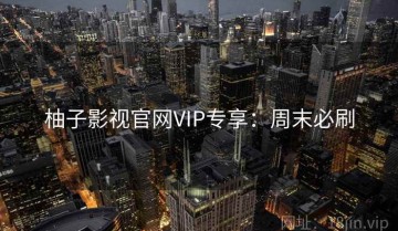 柚子影视官网VIP专享：周末必刷