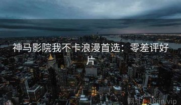 神马影院我不卡浪漫首选：零差评好片