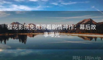 樱花影院免费观看剧情神作：幕后故事曝光