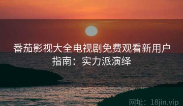 番茄影视大全电视剧免费观看新用户指南：实力派演绎