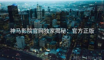 神马影院官网独家揭秘：官方正版